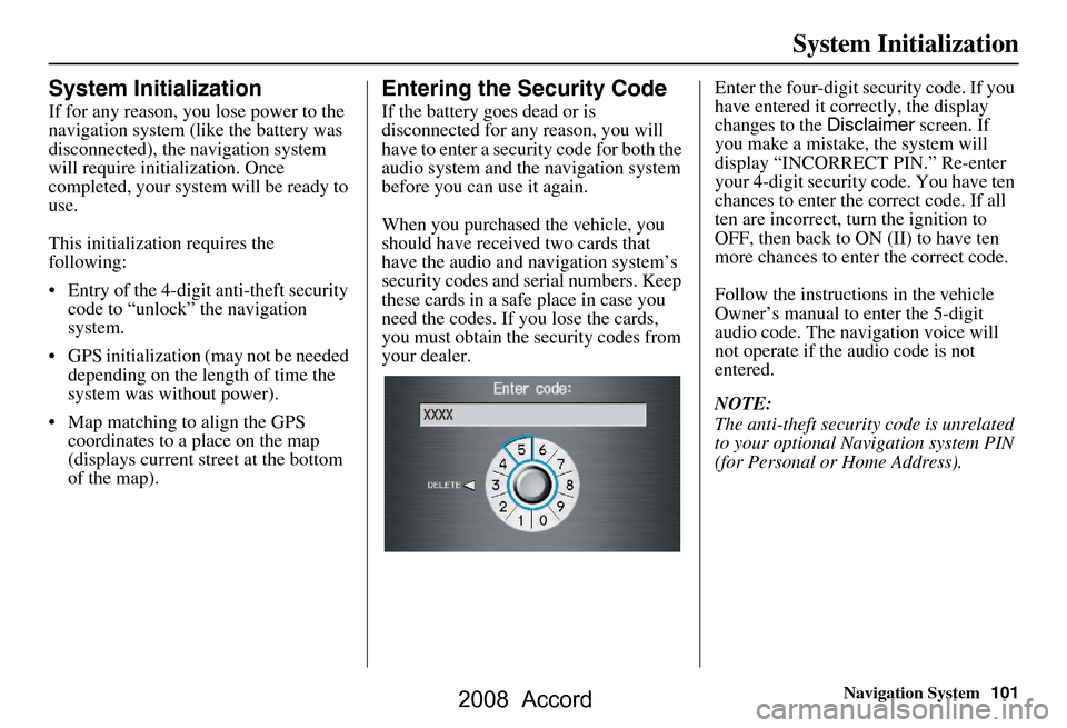 HONDA ACCORD 2008 8.G Navigation Manual Navigation System101
System Initialization
System Initialization
If for any reason, you  lose power to the 
navigation system (like the battery was  
disconnected), the  navigation system 
will requir