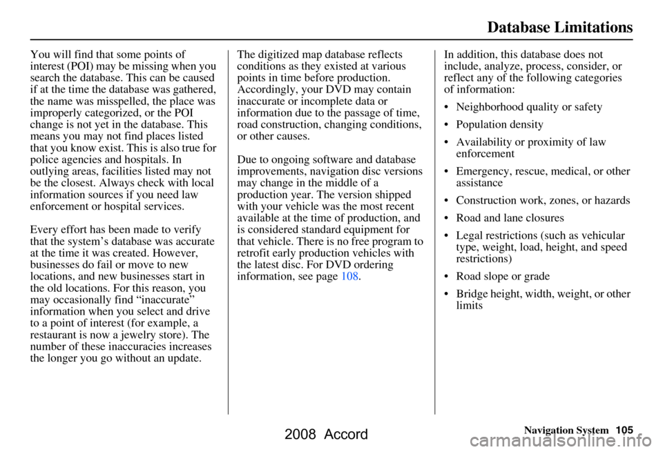 HONDA ACCORD 2008 8.G Navigation Manual Navigation System105
Database Limitations
You will find that some points of  
interest (POI) may be missing when you 
search the database. This can be caused 
if at the time the database was gathered,