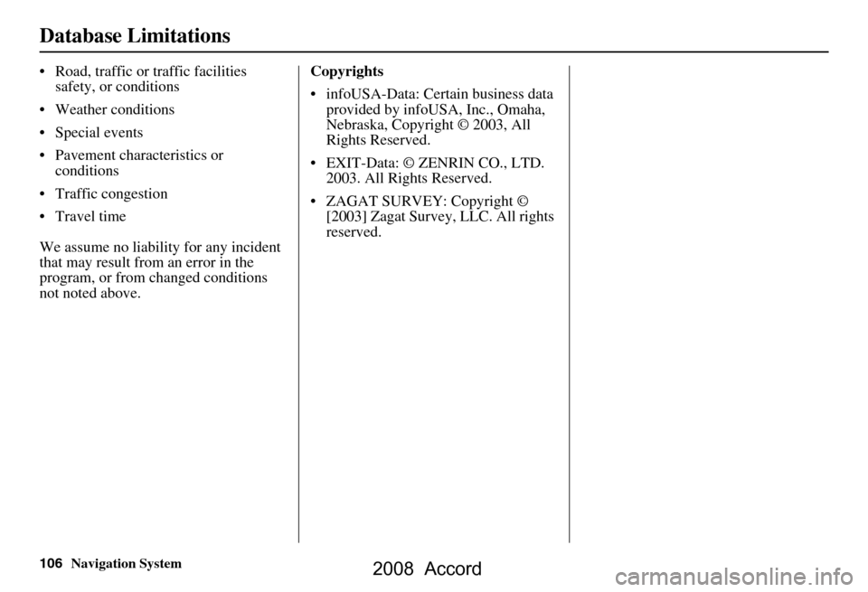 HONDA ACCORD 2008 8.G Navigation Manual 106Navigation System
Database Limitations
 Road, traffic or traffic facilities safety, or conditions
 Weather conditions 
 Special events 
 Pavement characteristics or  conditions
 Traffic conges
