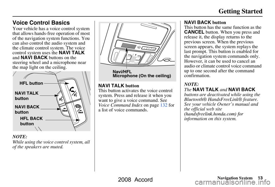 HONDA ACCORD 2008 8.G Navigation Manual Navigation System13
Getting Started
Voice Control Basics
Your vehicle has a voice control system
that allows hands-free operation of most
of the navigation system functions. You
can also control t HONDA ACCORD 2008 8.G Navigation Manual Navigation System13
Getting Started
Voice Control Basics
Your vehicle has a voice control system
that allows hands-free operation of most
of the navigation system functions. You
can also control t