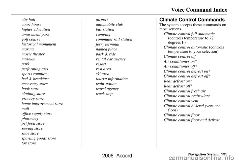 HONDA ACCORD 2008 8.G Navigation Manual Navigation System135
Voice Command Index
city hall 
court house
higher education
amusement park
golf course
historical monument
marina
movie theater
museum
park
performing arts
sports complex
bed & br