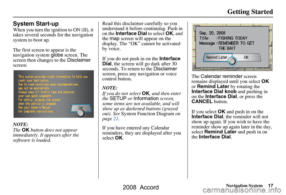 HONDA ACCORD 2008 8.G Navigation Manual Navigation System17
Getting Started
System Start-up
When you turn the ignition to ON (II), it  
takes several seconds for the navigation 
system to boot up. 
The first screen to appear is the  
naviga