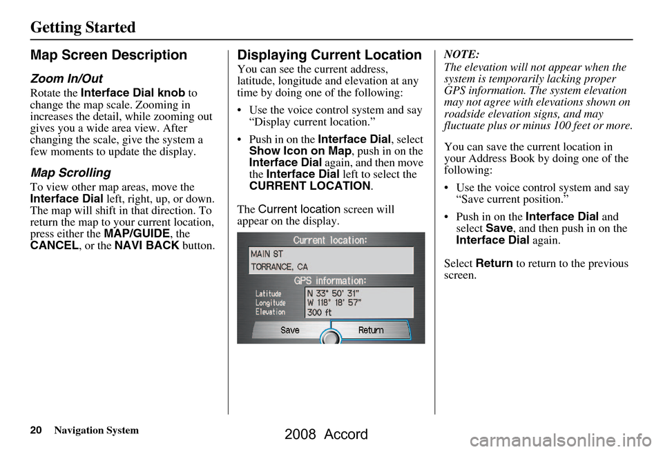 HONDA ACCORD 2008 8.G Navigation Manual 20Navigation System
Getting Started
Map Screen Description
Zoom In/Out
Rotate the Interface Dial knob  to 
change the map scale. Zooming in  
increases the detail, while zooming out 
gives you a wide 