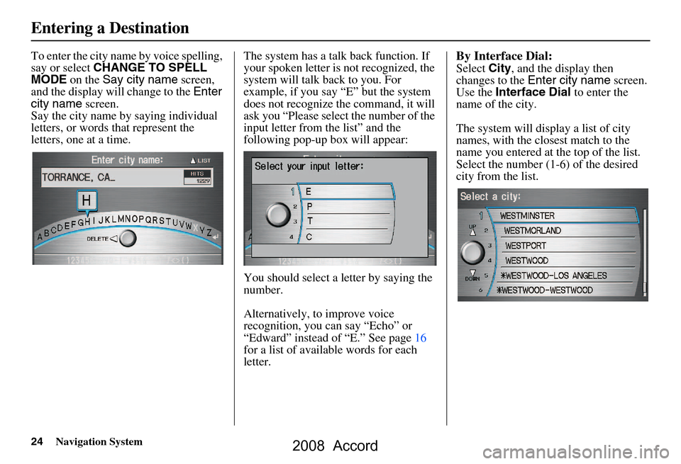 HONDA ACCORD 2008 8.G Navigation Manual 24Navigation System
To enter the city name by voice spelling,  
say or select CHANGE TO SPELL 
MODE  on the Say city name  screen, 
and the display will change to the  Enter 
city name  screen. 
Say t