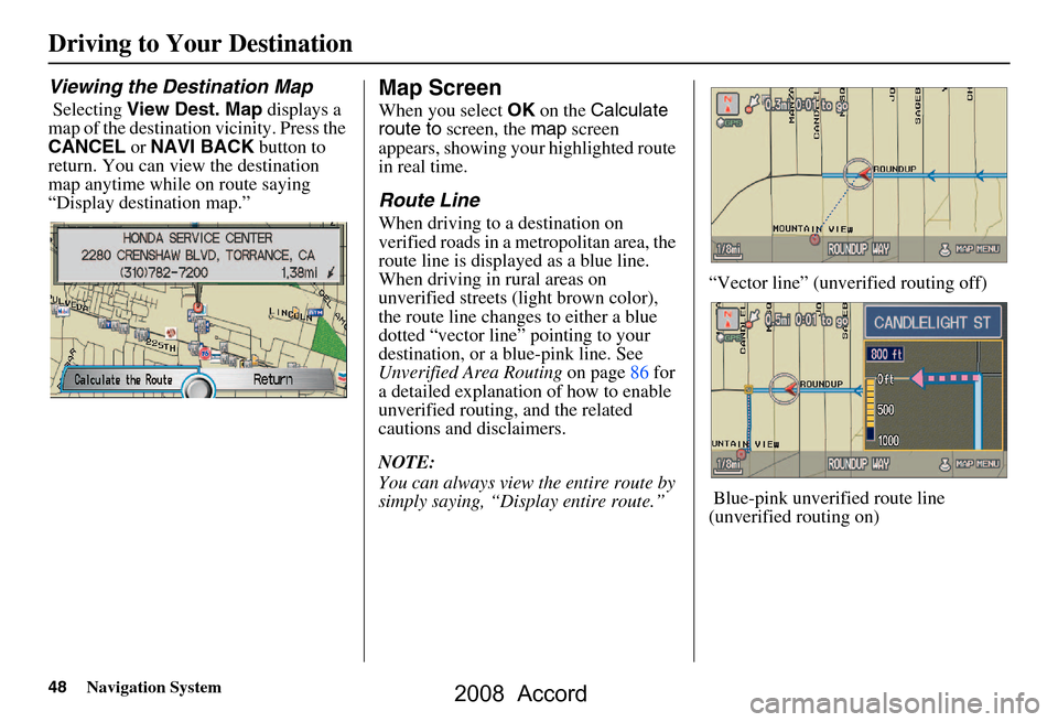 HONDA ACCORD 2008 8.G Navigation Manual 48Navigation System
Driving to Your Destination
Viewing the Destination Map
 Selecting View Dest. Map  displays a 
map of the destination vicinity. Press the  
CANCEL  or NAVI BACK  button to 
return.