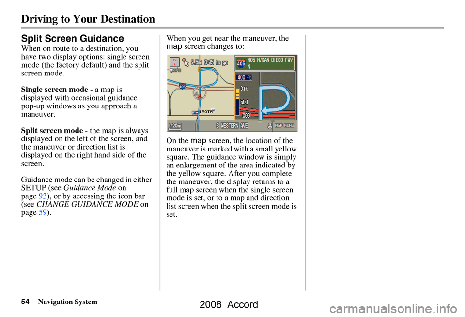 HONDA ACCORD 2008 8.G Navigation Manual 54Navigation System
Driving to Your Destination
Split Screen Guidance
When on route to a destination, you
have two display options: single screen
mode (the factory default) and the split
screen mo HONDA ACCORD 2008 8.G Navigation Manual 54Navigation System
Driving to Your Destination
Split Screen Guidance
When on route to a destination, you
have two display options: single screen
mode (the factory default) and the split
screen mo