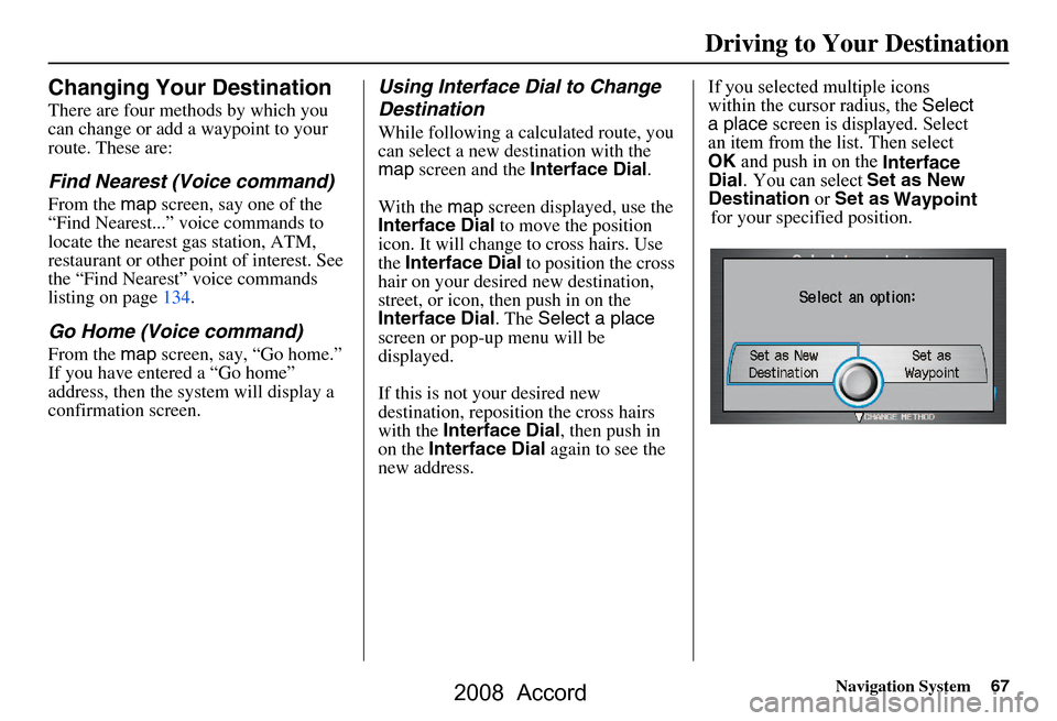 HONDA ACCORD 2008 8.G Navigation Manual Navigation System67
Changing Your Destination
There are four methods by which you  
can change or add a waypoint to your 
route. These are:
Find Nearest (Voice command)
From the map screen, say one of