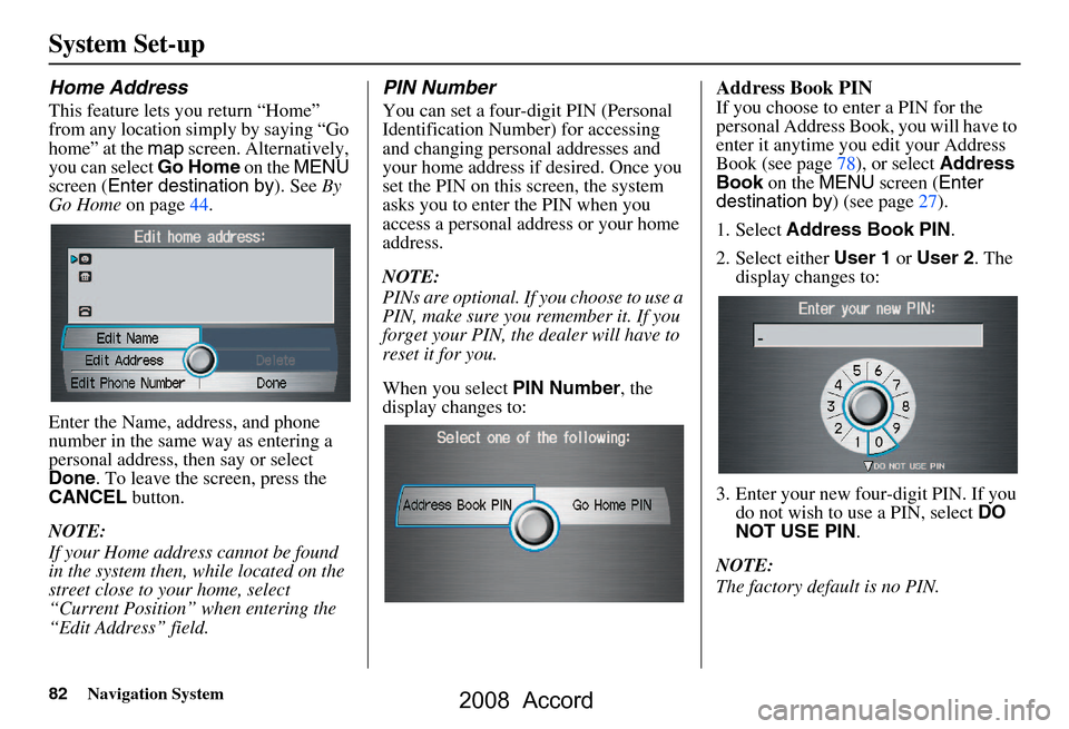 HONDA ACCORD 2008 8.G Navigation Manual 82Navigation System
System Set-up
Home Address
This feature lets you return “Home”  
from any location simply by saying “Go 
home” at the map screen. Alternatively, 
you can select  Go Home on