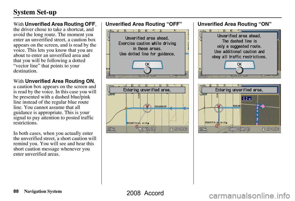 HONDA ACCORD 2008 8.G Navigation Manual 88Navigation System
System Set-up
With Unverified Area Routing OFF , 
the driver chose to take a shortcut, and  
avoid the long route. The moment you 
enter an unverified street, a caution box 
appear