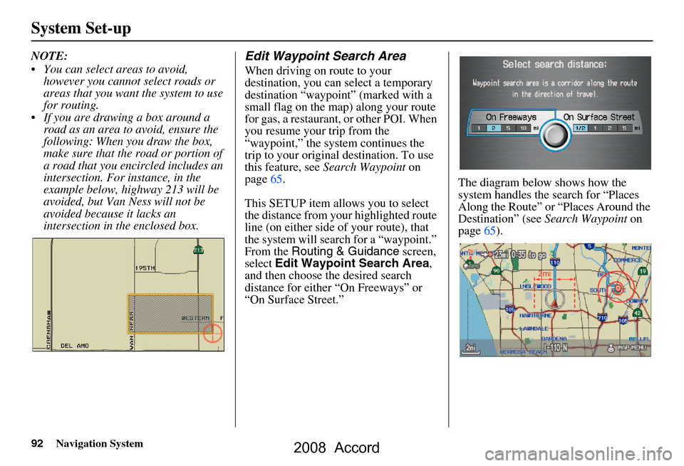 HONDA ACCORD 2008 8.G Navigation Manual 92Navigation System
System Set-up
NOTE:
You can select areas to avoid, however you cannot select roads or
areas that you want the system to use
for routing.
If you are drawing a box around a HONDA ACCORD 2008 8.G Navigation Manual 92Navigation System
System Set-up
NOTE:
You can select areas to avoid, however you cannot select roads or
areas that you want the system to use
for routing.
If you are drawing a box around a