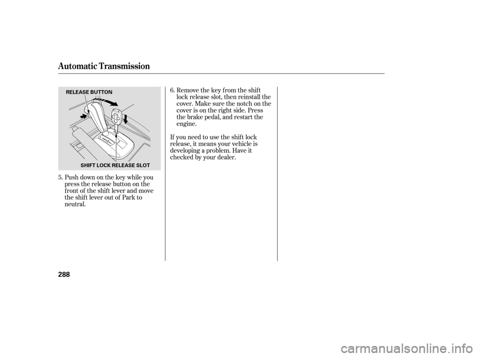 HONDA ACCORD 2008 8.G Service Manual Remove the key from the shift 
lock release slot, then reinstall the
cover. Make sure the notch on the
cover is on the right side. Press
the brake pedal, and restart the
engine.
If you need to use the