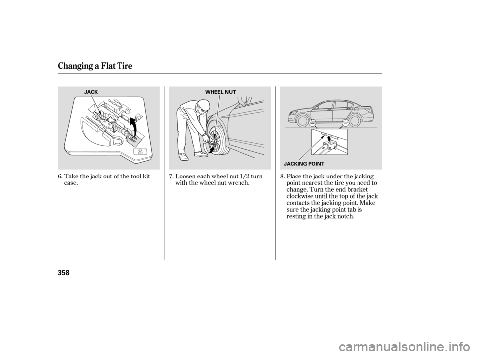 HONDA ACCORD 2008 8.G Owners Manual Take the jack out of the tool kit 
case.Loosen each wheel nut 1/2 turn
with the wheel nut wrench.Placethejackunderthejacking
point nearest the tire you need to
change. Turn the end bracket
clockwise u