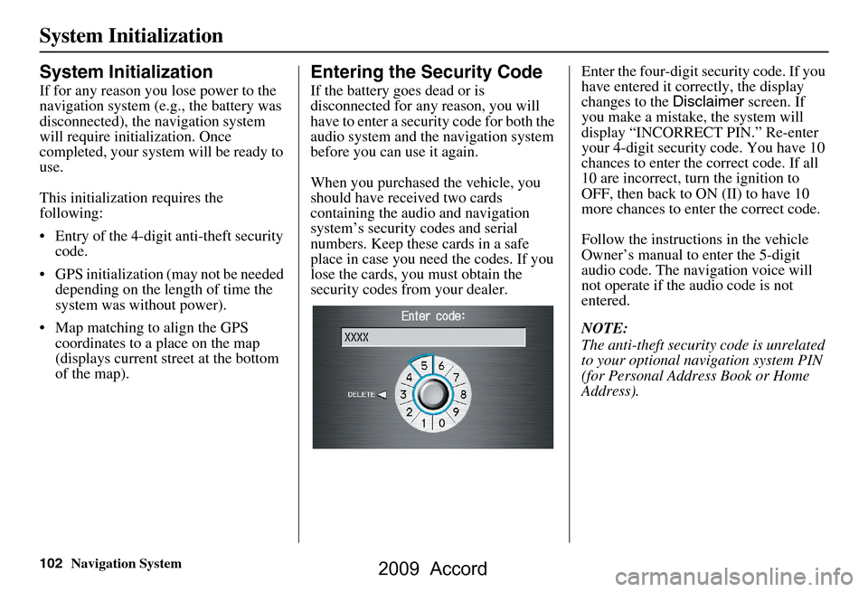 HONDA ACCORD 2009 8.G Navigation Manual 102Navigation System
System Initialization
System Initialization
If for any reason you lose power to the  
navigation system (e.g., the battery was 
disconnected), the navigation system 
will require 