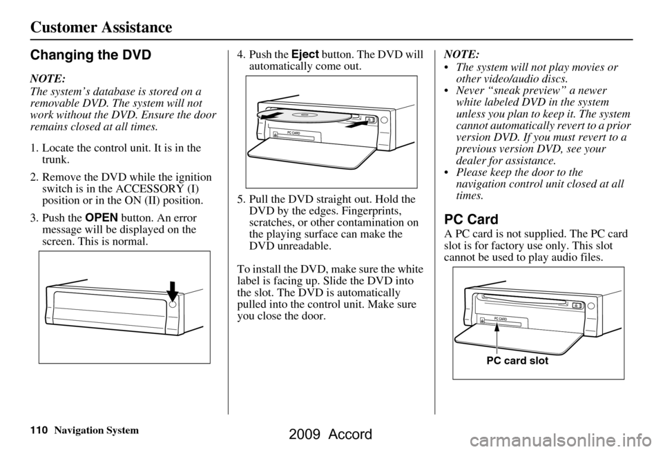 HONDA ACCORD 2009 8.G Navigation Manual 110Navigation System
Customer Assistance
Changing the DVD
NOTE: 
The system’s database is stored on a  
removable DVD. The system will not 
work without the DVD. Ensure the door 
remains closed at a