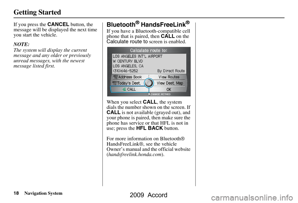 HONDA ACCORD 2009 8.G Navigation Manual 18Navigation System
Getting Started
If you press the CANCEL button, the 
message will be displayed the next time  
you start the vehicle. 
NOTE: 
The system will display the current  
message and any 