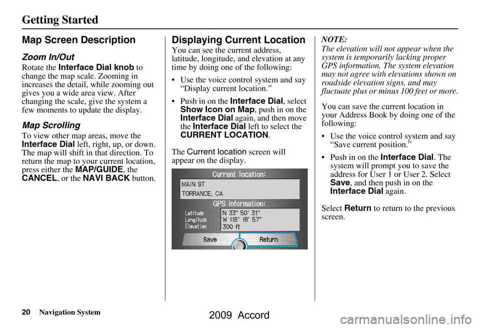 HONDA ACCORD 2009 8.G Navigation Manual 20Navigation System
Getting Started
Map Screen Description
Zoom In/Out
Rotate the Interface Dial knob  to 
change the map scale. Zooming in  
increases the detail, while zooming out 
gives you a wide 