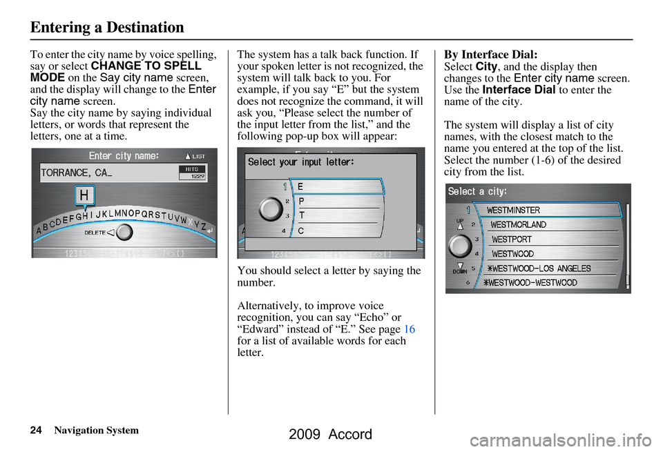 HONDA ACCORD 2009 8.G Navigation Manual 24Navigation System
To enter the city name by voice spelling,  
say or select CHANGE TO SPELL 
MODE  on the Say city name  screen, 
and the display will change to the  Enter 
city name  screen. 
Say t