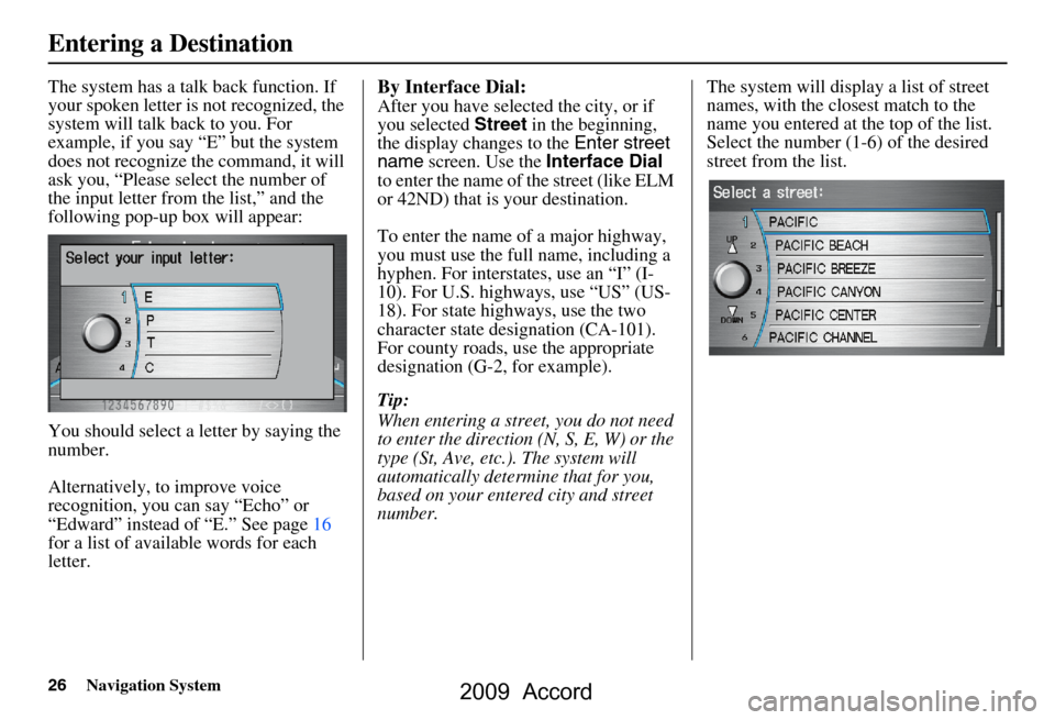 HONDA ACCORD 2009 8.G Navigation Manual 26Navigation System
The system has a talk back function. If  
your spoken letter is not recognized, the 
system will talk back to you. For 
example, if you say “E” but the system 
does not recogni