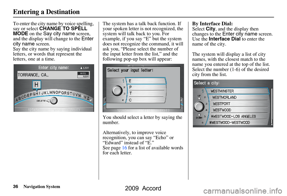 HONDA ACCORD 2009 8.G Navigation Manual 36Navigation System
To enter the city name by voice spelling,  
say or select CHANGE TO SPELL 
MODE  on the Say city name  screen, 
and the display will change to the  Enter 
city name  screen. 
Say t