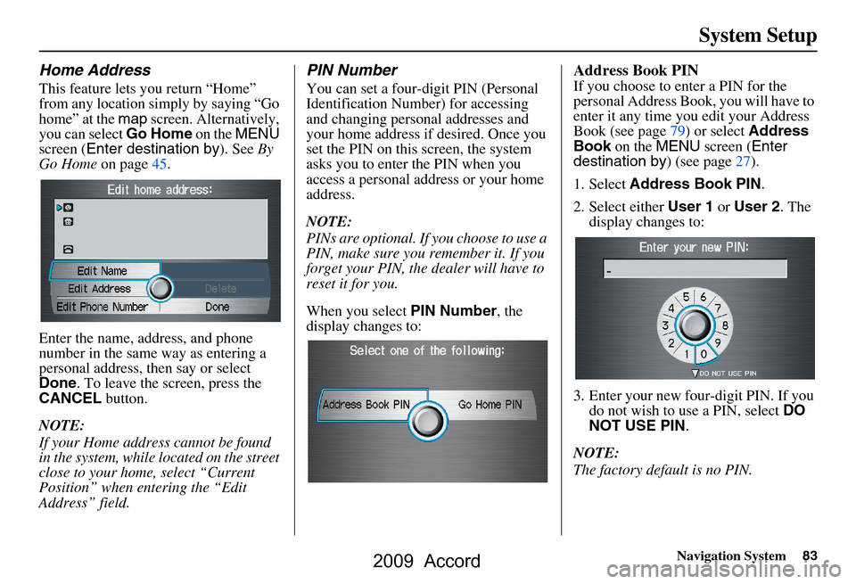 HONDA ACCORD 2009 8.G Navigation Manual Navigation System83
System Setup
Home Address
This feature lets you return “Home”  
from any location simply by saying “Go 
home” at the map screen. Alternatively, 
you can select  Go Home on 