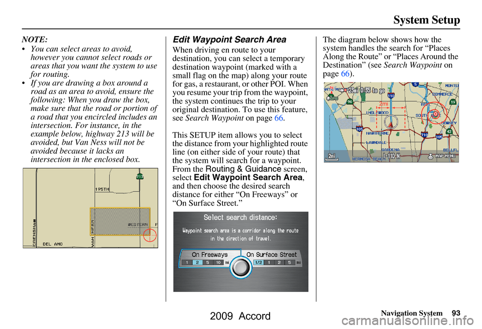 HONDA ACCORD 2009 8.G Navigation Manual Navigation System93
System Setup
NOTE:
You can select areas to avoid,
however you cannot select roads or
areas that you want the system to use
for routing.
If you are drawing a box around a HONDA ACCORD 2009 8.G Navigation Manual Navigation System93
System Setup
NOTE:
You can select areas to avoid,
however you cannot select roads or
areas that you want the system to use
for routing.
If you are drawing a box around a