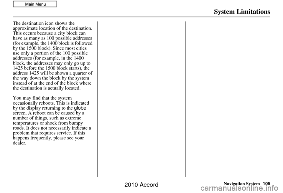 HONDA ACCORD 2010 8.G Navigation Manual Navigation System105
System Limitations
The destination icon shows the 
approximate location of the destination.
This occurs because a city block can 
have as many as 100 possible addresses 
(for exam