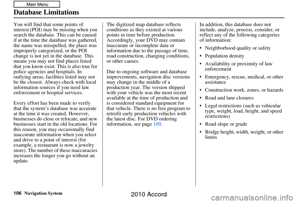 HONDA ACCORD 2010 8.G Navigation Manual 106Navigation System
Database Limitations
You will find that some points of 
interest (POI) may be missing when you 
search the database. This can be caused 
if at the time the database was gathered, 