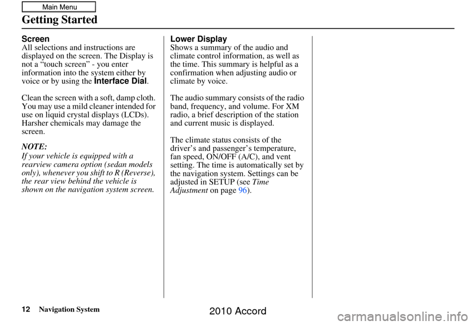 HONDA ACCORD 2010 8.G Navigation Manual 12Navigation System
Getting Started
Screen
All selections and instructions are 
displayed on the screen. The Display is 
not a “touch screen” - you enter 
information into the  system either by 
v