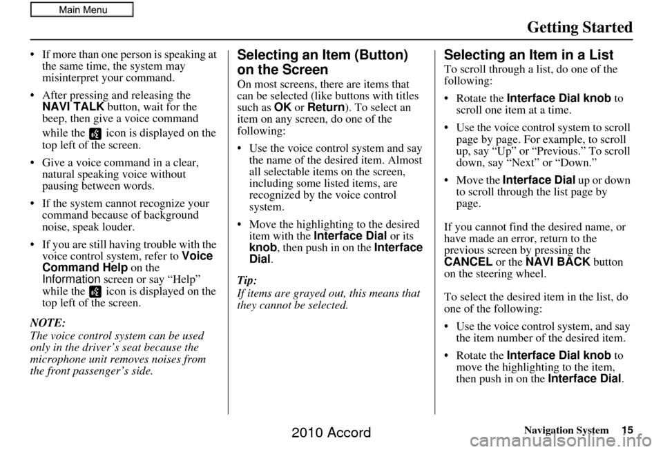 HONDA ACCORD 2010 8.G Navigation Manual Navigation System15
Getting Started
• If more than one person is speaking at 
the same time, the system may 
misinterpret your command.
• After pressing and releasing the  NAVI TALK  button, wait 