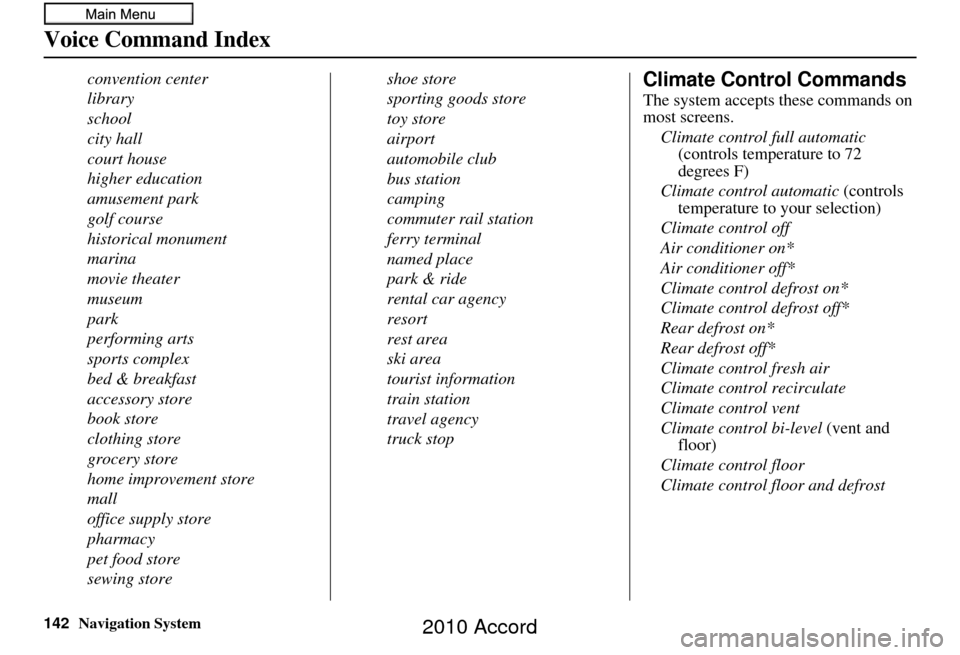 HONDA ACCORD 2010 8.G Navigation Manual 142Navigation System
Voice Command Index
convention center
library
school
city hall
court house
higher education
amusement park
golf course
historical monument
marina
movie theater
museum
park
perform