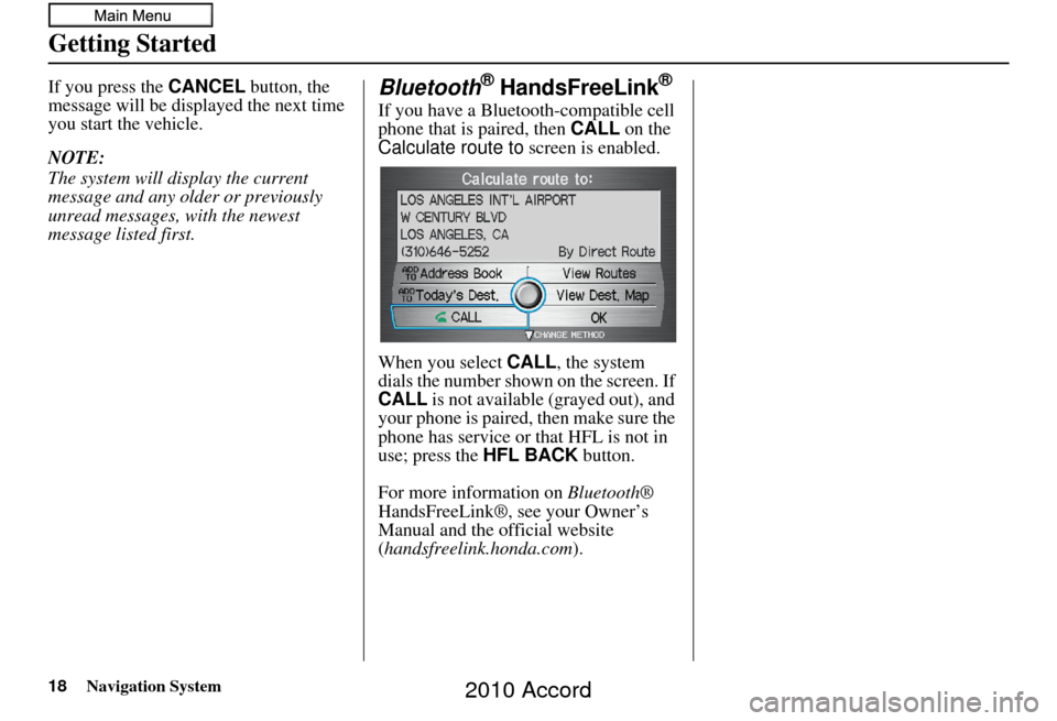 HONDA ACCORD 2010 8.G Navigation Manual 18Navigation System
Getting Started
If you press the CANCEL button, the 
message will be displayed the next time 
you start the vehicle.
NOTE:
The system will display the current 
message and any olde