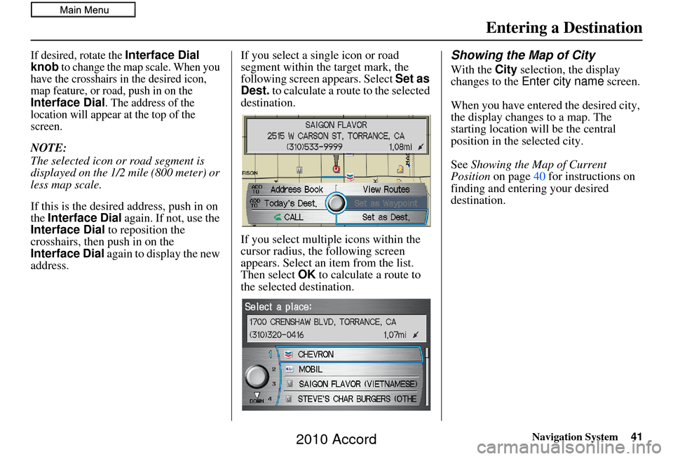 HONDA ACCORD 2010 8.G Navigation Manual Navigation System41
If desired, rotate the Interface Dial 
knob to change the map scale. When you 
have the crosshairs in the desired icon, 
map feature, or road, push in on the 
Interface Dial. The a