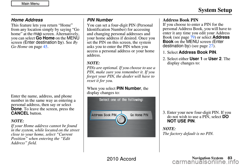 HONDA ACCORD 2010 8.G Navigation Manual Navigation System83
System Setup
Home Address
This feature lets you return “Home” 
from any location simply by saying “Go 
home” at the map screen. Alternatively, 
you can select  Go Home on t