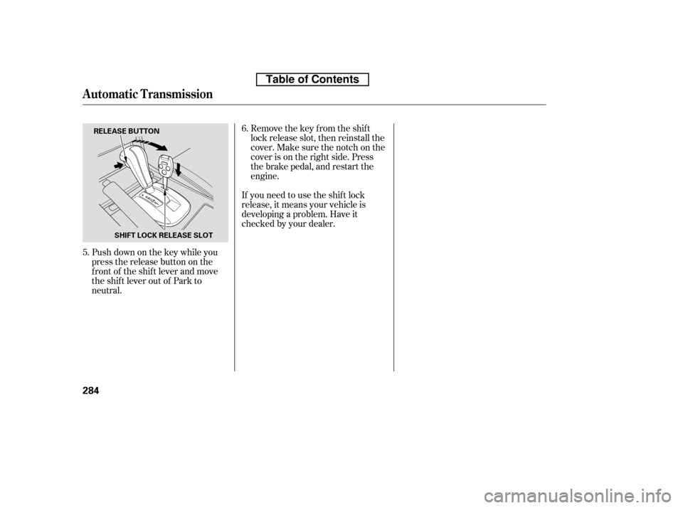 HONDA ACCORD 2010 8.G Owners Manual Remove the key from the shift 
lock release slot, then reinstall the
cover. Make sure the notch on the
cover is on the right side. Press
the brake pedal, and restart the
engine.
If you need to use the