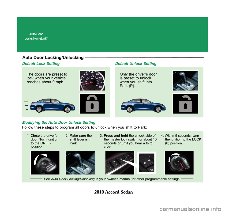 HONDA ACCORD 2010 8.G Technology Reference Guide Auto Door Locks/HomeLink®
Auto Door Locking/Unlocking
Default Lock Setting
Modifying the Auto Door Unlock Setting
The doors are preset to lock when your vehiclereaches about 9 mph.
Default Unlock Se HONDA ACCORD 2010 8.G Technology Reference Guide Auto Door Locks/HomeLink®
Auto Door Locking/Unlocking
Default Lock Setting
Modifying the Auto Door Unlock Setting
The doors are preset to lock when your vehiclereaches about 9 mph.
Default Unlock Se