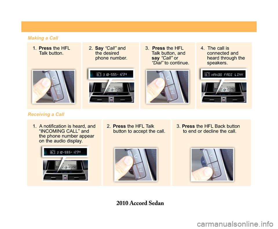 HONDA ACCORD 2010 8.G Technology Reference Guide Making a Call
1. Pressthe HFL Talk button.
Receiving a Call
2. Pressthe HFL Talk button to accept the call. 3. Pressthe HFL Back button to end or decline the call.
2. Say“Call”and the desiredph HONDA ACCORD 2010 8.G Technology Reference Guide Making a Call
1. Pressthe HFL Talk button.
Receiving a Call
2. Pressthe HFL Talk button to accept the call. 3. Pressthe HFL Back button to end or decline the call.
2. Say“Call”and the desiredph
