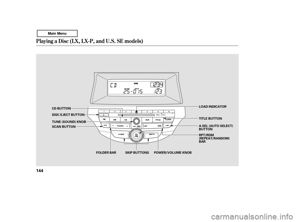 HONDA ACCORD 2011 8.G Owners Manual Playing a Disc (L X, L X-P, and U.S. SE models)
144
SKIP BUTTONS
FOLDER BAR POWER/VOLUME KNOB RPT/RDM 
(REPEAT/RANDOM)
BAR
LOAD INDICATOR 
TITLE BUTTON 
A.SEL (AUTO SELECT) 
BUTTON
CD BUTTON 
DISC EJE