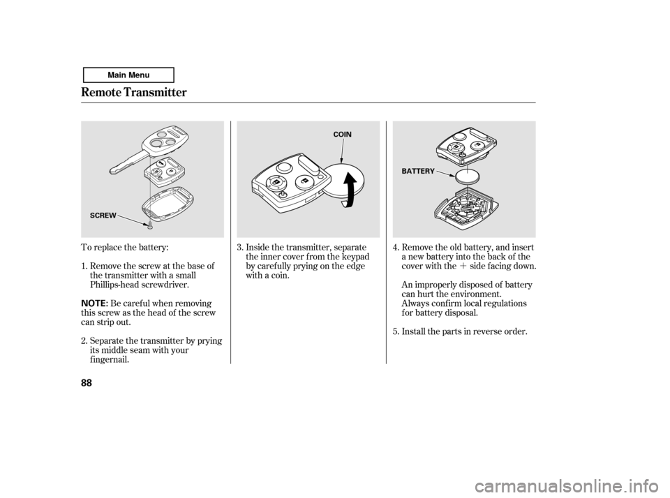 HONDA ACCORD 2011 8.G Owners Manual ´
To replace the battery:
Remove the screw at the base of 
the transmitter with a small
Phillips-head screwdriver. Be caref ul when removing
this screw as the head of the screw
can strip out.
Separa