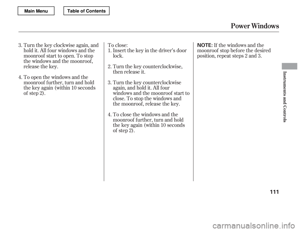 HONDA ACCORD 2012 8.G Owners Manual Turnthekeyclockwiseagain,and 
hold it. All f our windows and the
moonroof start to open. To stop
the windows and the moonroof ,
release the key.To close:
Insert the key in the driver’s door
lock. 
T