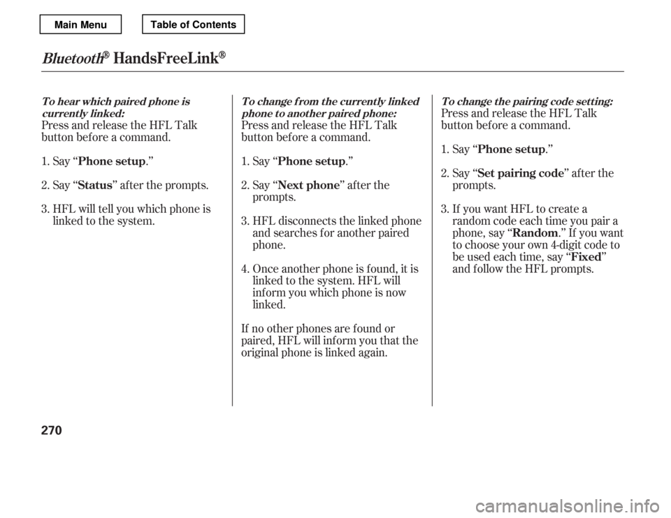 HONDA ACCORD 2012 8.G Owners Manual Press and release the HFL Talk 
button bef ore a command.Say ‘‘ .’’ 
Say‘‘ ’’aftertheprompts.
HFL will tell you which phone is 
linked to the system. Press and release the HFL Talk
but