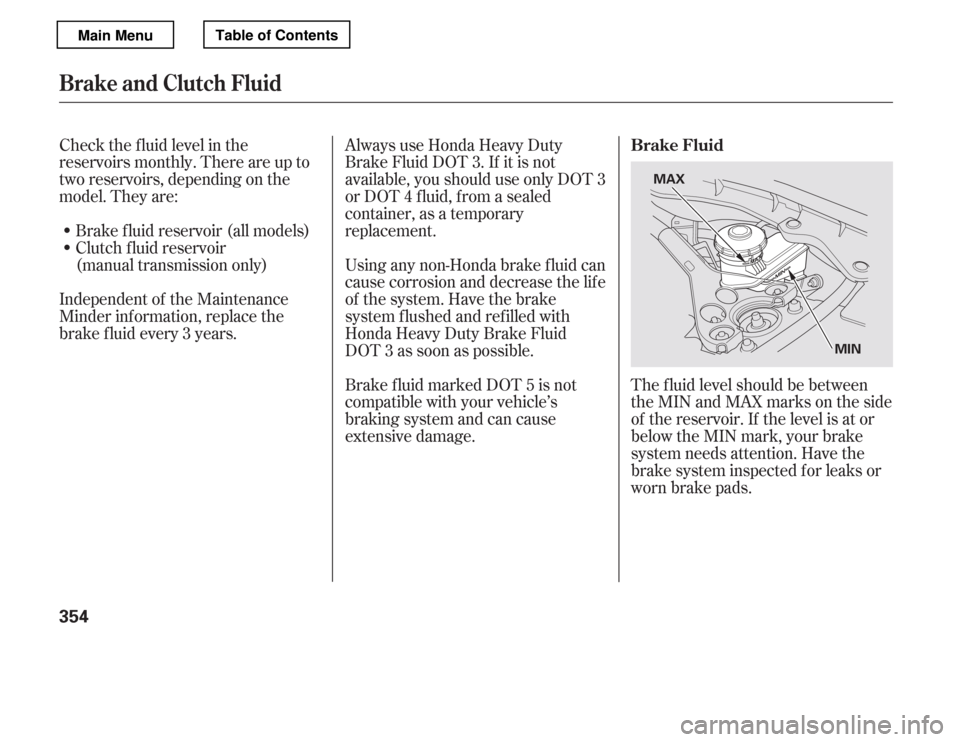 HONDA ACCORD 2012 8.G Owners Manual Check the f luid level in the 
reservoirs monthly. There are up to
two reservoirs, depending on the
model. They are:Always use Honda Heavy Duty
Brake Fluid DOT 3. If it is not
available, you should us