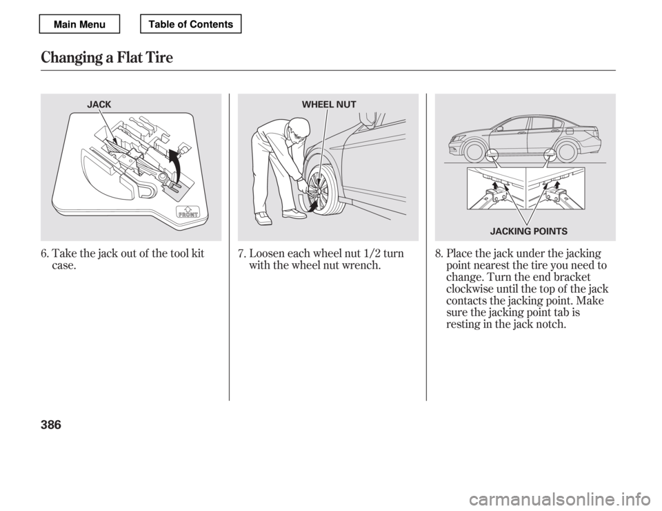 HONDA ACCORD 2012 8.G Owners Manual Take the jack out of the tool kit 
case.Loosen each wheel nut 1/2 turn
with the wheel nut wrench.Placethejackunderthejacking
point nearest the tire you need to 
change. Turn the end bracket 
clockwise