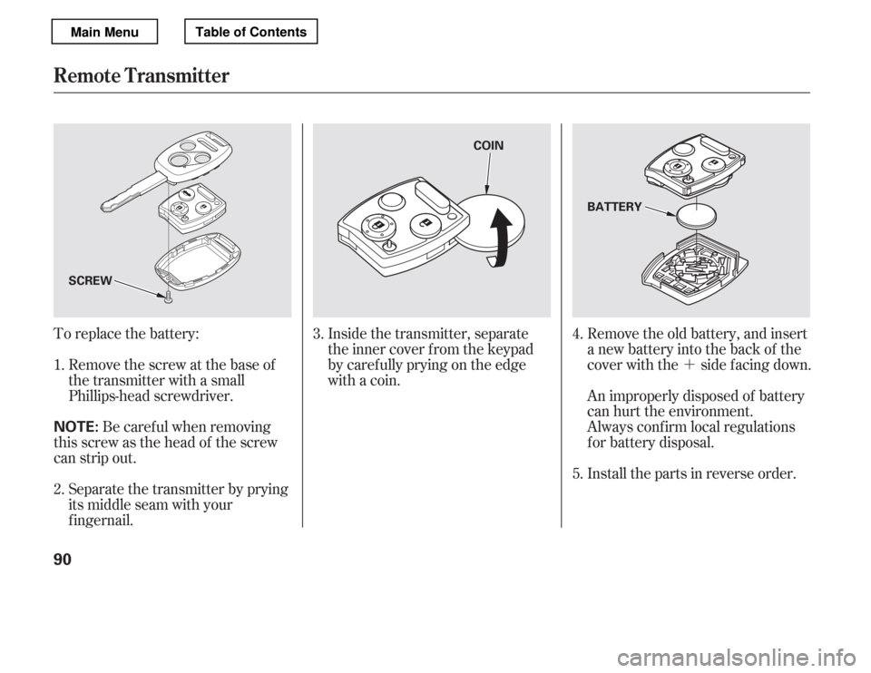 HONDA ACCORD 2012 8.G Owners Manual ´
To replace the battery:
Remove the screw at the base of 
the transmitter with a small
Phillips-head screwdriver. Be caref ul when removing
this screw as the head of the screw
can strip out.
Separa