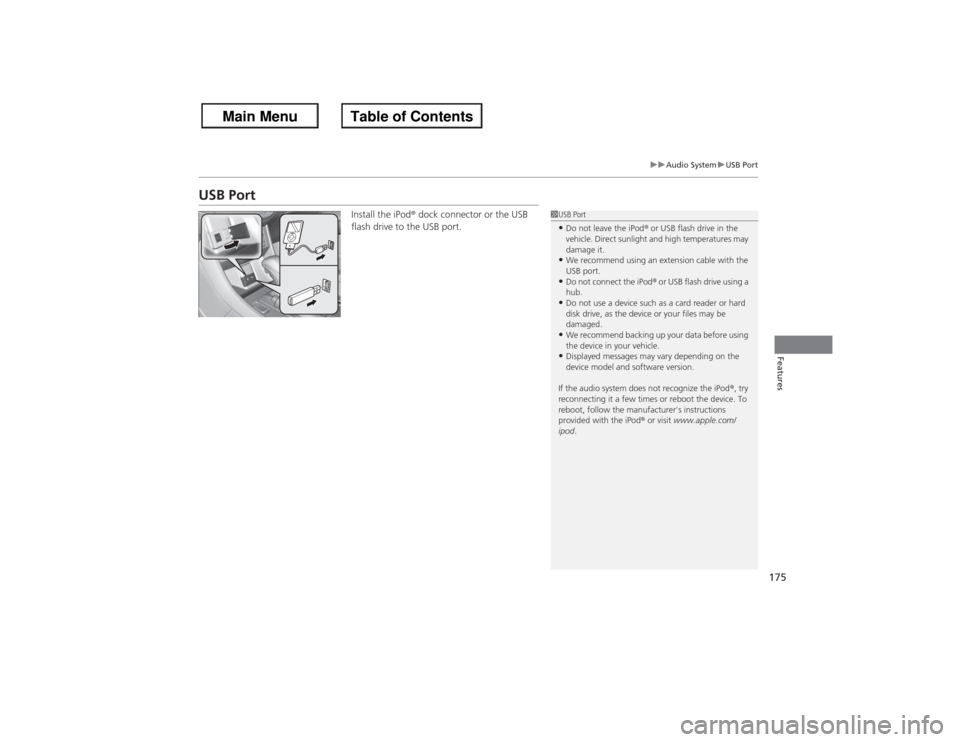 HONDA ACCORD 2013 9.G Owners Manual 175
uuAudio System uUSB Port
Features
USB Port
Install the iPod ® dock connector or the USB 
flash drive to the USB port.
1 USB Port•Do not leave the iPod ® or USB flash drive in the 
vehicle. Dir