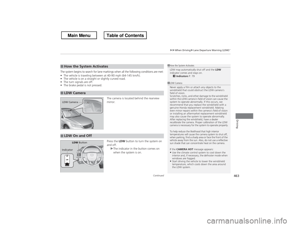 HONDA ACCORD 2013 9.G Owners Manual Continued
463
uuWhen Driving uLane Departure Warning (LDW)
*
Driving
The system begins to search for lane markings when all the following conditions are met:
• The vehicle is traveling between at 40