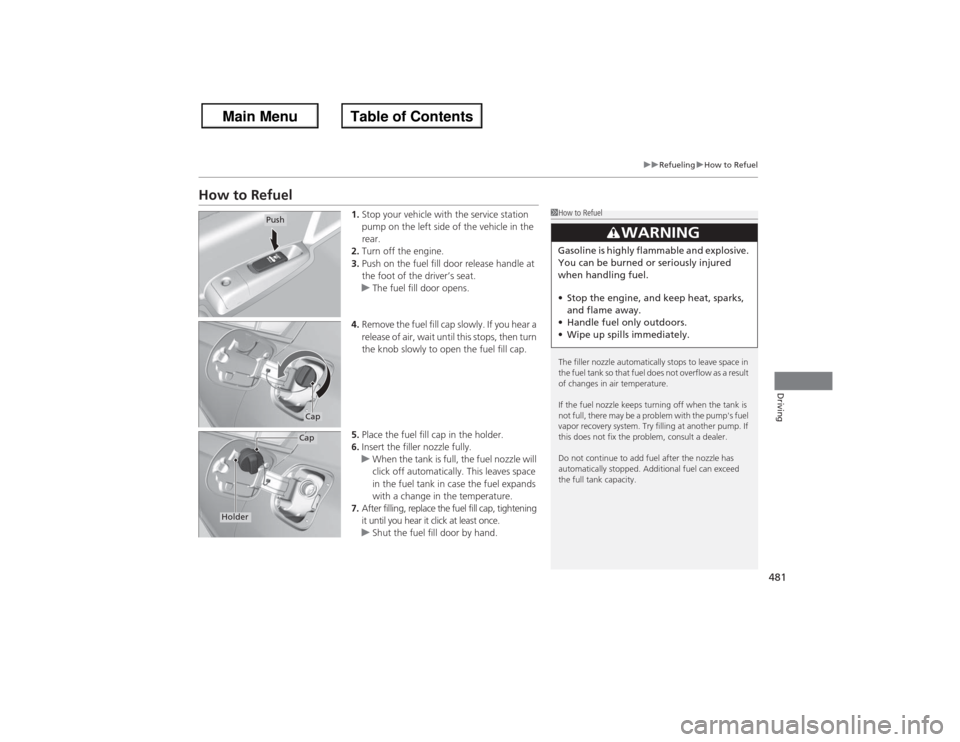 HONDA ACCORD 2013 9.G Owners Manual 481
uu Refueling uHow to Refuel
Driving
How to Refuel
1. Stop your vehicle with the service station 
pump on the left side of the vehicle in the 
rear.
2. Turn off the engine.
3. Push on the fuel fill