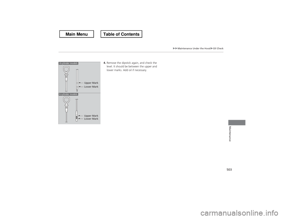 HONDA ACCORD 2013 9.G Owners Manual 503
uu Maintenance Under the Hood uOil Check
Maintenance
4. Remove the dipstick again, and check the 
level. It should be between the upper and 
lower marks. Add oil if necessary.
4-cylinder models6-c