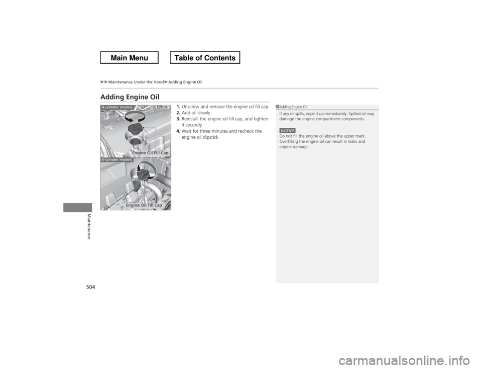 HONDA ACCORD 2013 9.G Owners Manual 504
uuMaintenance Under the Hood uAdding Engine Oil
Maintenance
Adding Engine Oil
1. Unscrew and remove the engine oil fill cap.
2. Add oil slowly.
3. Reinstall the engine oil fill cap, and tighten 
i