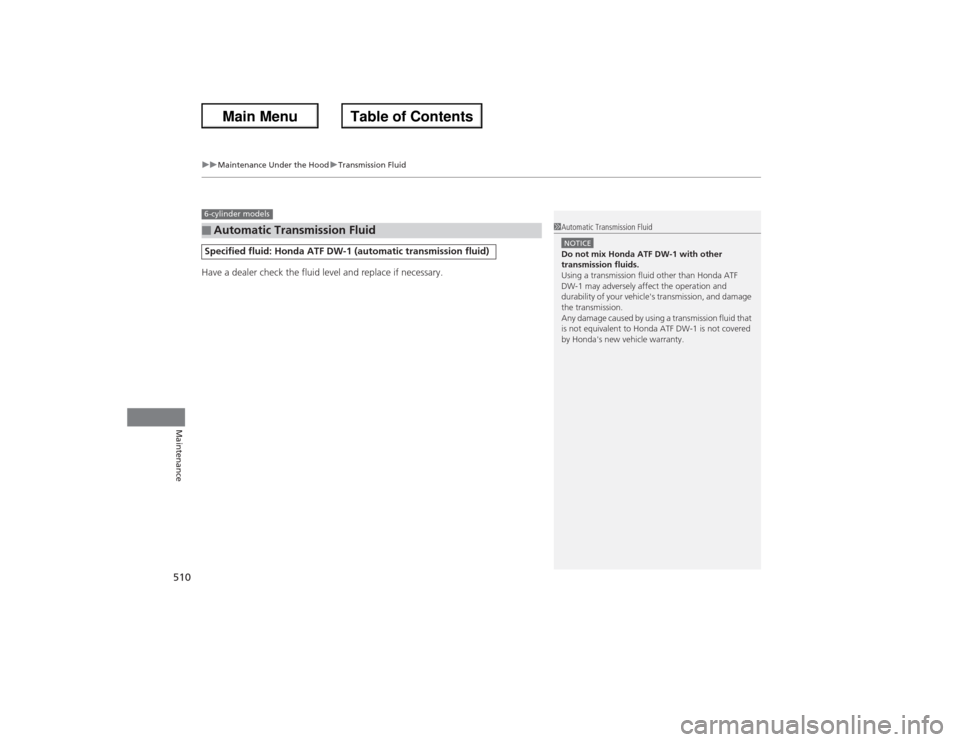 HONDA ACCORD 2013 9.G Owners Manual uuMaintenance Under the Hood uTransmission Fluid
51 0Maintenance
Have a dealer check the fluid level and replace if necessary.■Automatic Tra nsmission FluidSpecified fluid: Honda ATF DW-1 (automatic