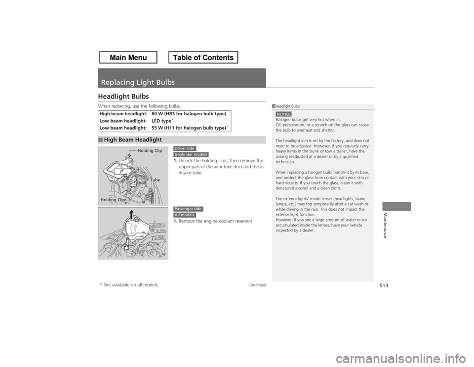 HONDA ACCORD 2013 9.G Owners Manual 513
Continued
Maintenance
Replacing Light BulbsHeadlight BulbsWhen replacing, use the following bulbs.
1.Unlock the holding clips, then remove the 
upper part of the air intake duct and the air 
intak